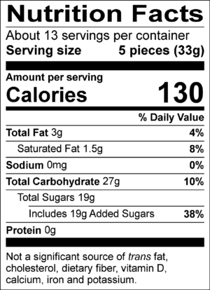 Nutrition Facts Servings per container: About 13, Serving size: 5 pieces (33g), Amount per serving: Calories 130, Total Fat 3g (4% DV), Saturated Fat 1.5g (8% DV), Sodium 0mg (0% DV), Total Carbohydrate 27g (10% DV), Total Sugars 19g (Includes 19g Added Sugars, 38% DV), Protein 0g . Not a significant source of trans fat, cholesterol, dietary fiber, vitamin D, calcium, iron and potassium. % DV = % Daily Value.